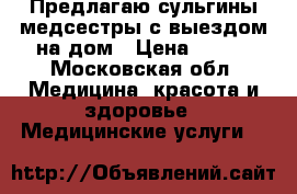 Предлагаю сульгины медсестры с выездом на дом › Цена ­ 250 - Московская обл. Медицина, красота и здоровье » Медицинские услуги   